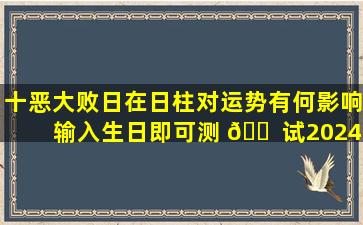 十恶大败日在日柱对运势有何影响输入生日即可测 🐠 试2024年运势！